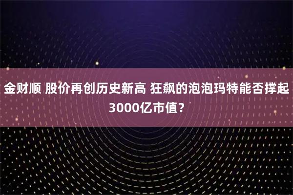 金财顺 股价再创历史新高 狂飙的泡泡玛特能否撑起3000亿市值？