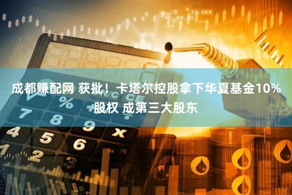成都赚配网 获批！卡塔尔控股拿下华夏基金10%股权 成第三大股东