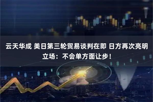 云天华成 美日第三轮贸易谈判在即 日方再次亮明立场：不会单方面让步！