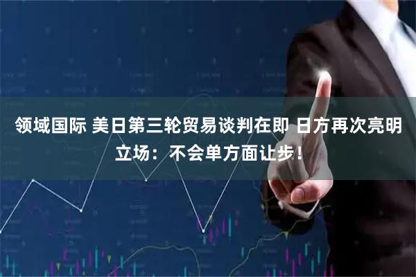 领域国际 美日第三轮贸易谈判在即 日方再次亮明立场：不会单方面让步！