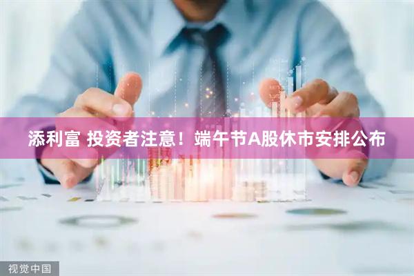 添利富 投资者注意！端午节A股休市安排公布