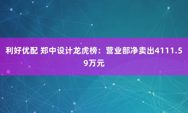 利好优配 郑中设计龙虎榜：营业部净卖出4111.59万元