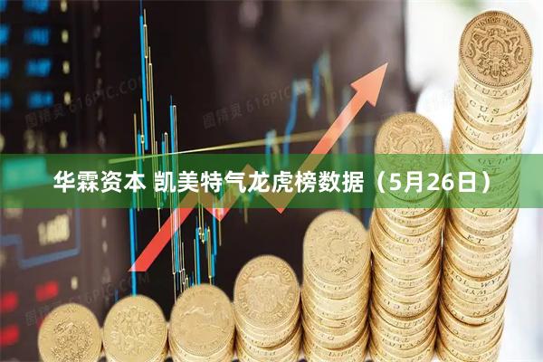 华霖资本 凯美特气龙虎榜数据（5月26日）
