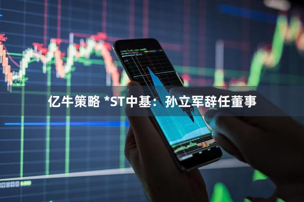 亿牛策略 *ST中基：孙立军辞任董事