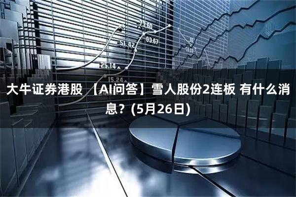 大牛证券港股 【AI问答】雪人股份2连板 有什么消息？(5月26日)