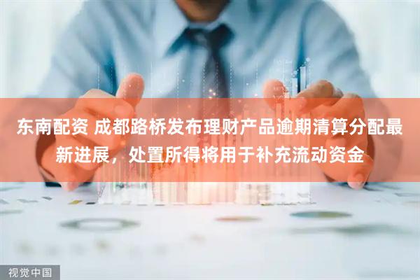 东南配资 成都路桥发布理财产品逾期清算分配最新进展，处置所得将用于补充流动资金