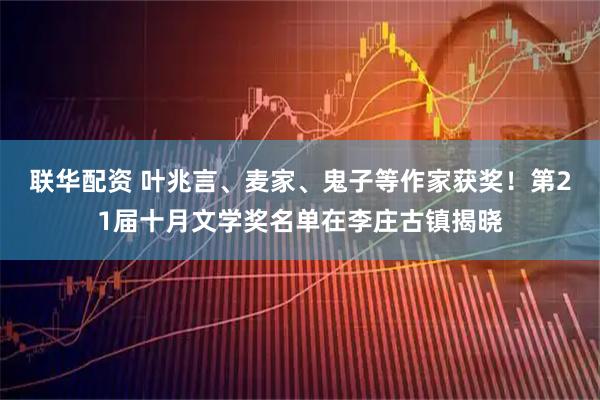 联华配资 叶兆言、麦家、鬼子等作家获奖!第21届十月文学奖名单在李庄古镇揭晓