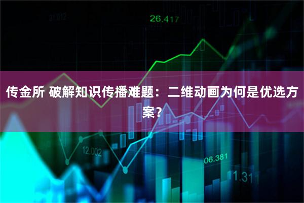 传金所 破解知识传播难题:二维动画为何是优选方案?