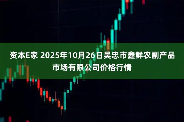 资本E家 2025年10月26日吴忠市鑫鲜农副产品市场有限公司价格行情