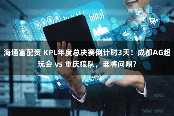 海通富配资 KPL年度总决赛倒计时3天!成都AG超玩会 vs 重庆狼队,谁将问鼎?
