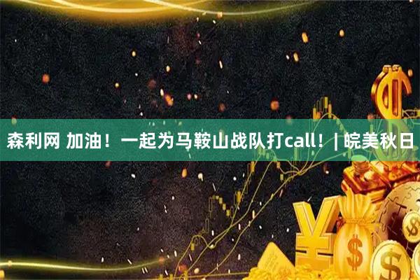 森利网 加油!一起为马鞍山战队打call!| 皖美秋日