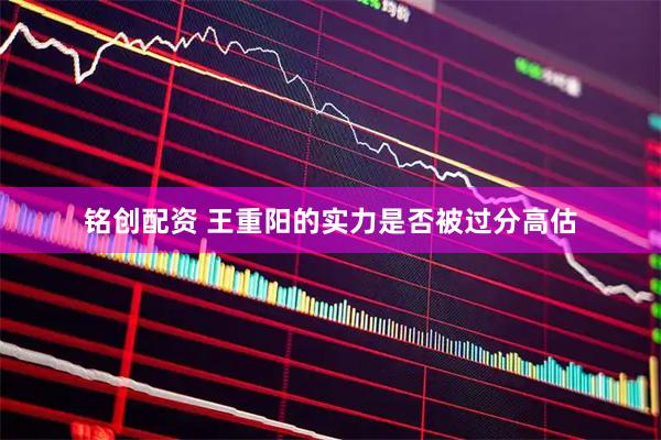 铭创配资 王重阳的实力是否被过分高估