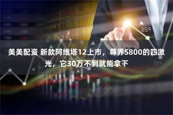 美美配资 新款阿维塔12上市，尊界S800的四激光，它30万不到就能拿下