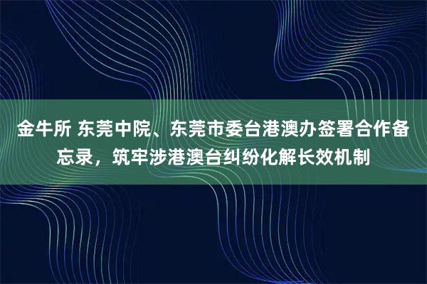 金牛所 东莞中院、东莞市委台港澳办签署合作备忘录,筑牢涉港澳台纠纷化解长效机制