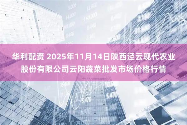 华利配资 2025年11月14日陕西泾云现代农业股份有限公司云阳蔬菜批发市场价格行情