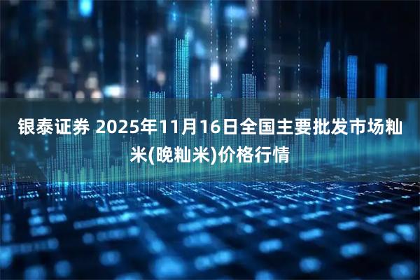银泰证券 2025年11月16日全国主要批发市场籼米(晚籼米)价格行情