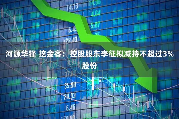 河源华锋 挖金客:控股股东李征拟减持不超过3%股份