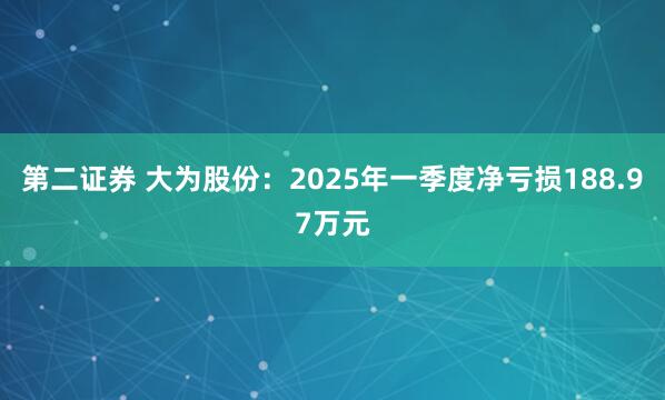 第二证券 大为股份：2025年一季度净亏损188.97万元