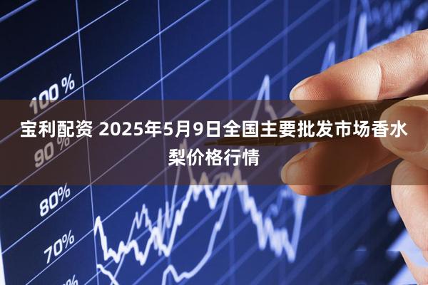 宝利配资 2025年5月9日全国主要批发市场香水梨价格行情