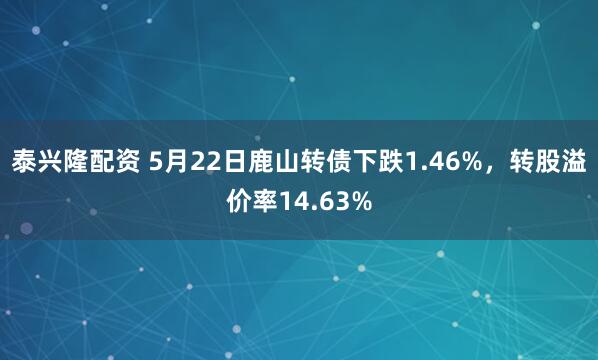 泰兴隆配资 5月22日鹿山转债下跌1.46%，转股溢价率14.63%