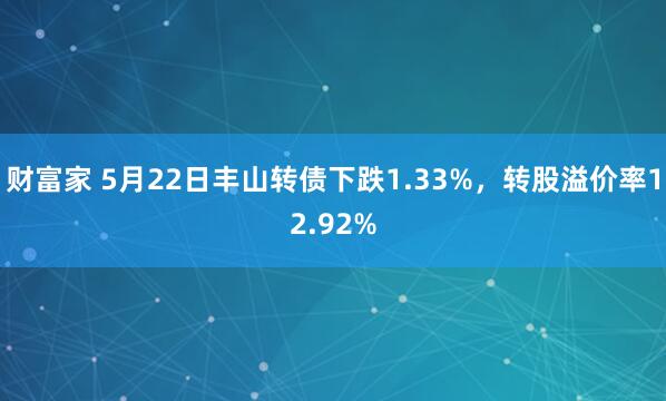 财富家 5月22日丰山转债下跌1.33%，转股溢价率12.92%