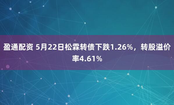 盈通配资 5月22日松霖转债下跌1.26%，转股溢价率4.61%