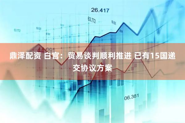 鼎泽配资 白宫：贸易谈判顺利推进 已有15国递交协议方案