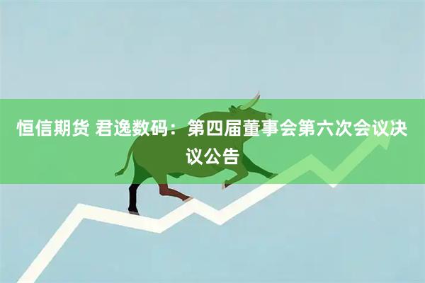 恒信期货 君逸数码：第四届董事会第六次会议决议公告