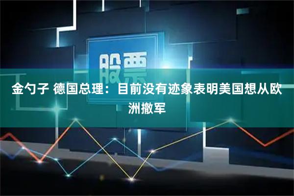 金勺子 德国总理：目前没有迹象表明美国想从欧洲撤军