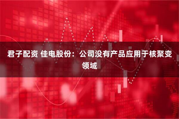 君子配资 佳电股份：公司没有产品应用于核聚变领域