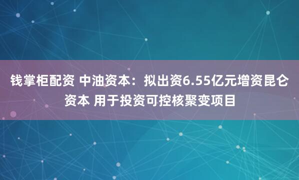 钱掌柜配资 中油资本：拟出资6.55亿元增资昆仑资本 用于投资可控核聚变项目