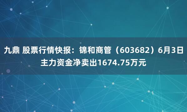 九鼎 股票行情快报:锦和商管(603682)6月3日主力资金净卖出1674.75万元