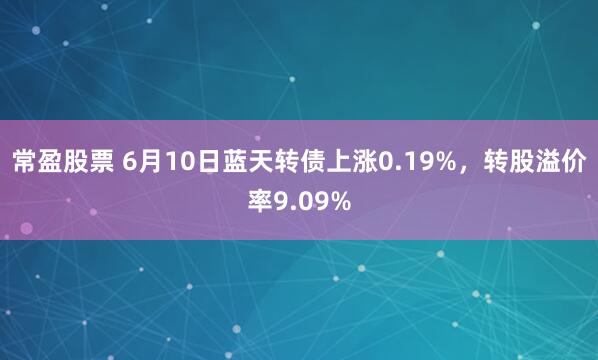 常盈股票 6月10日蓝天转债上涨0.19%,转股溢价率9.09%