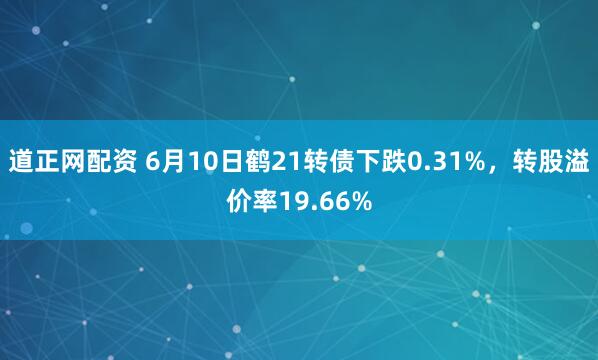 道正网配资 6月10日鹤21转债下跌0.31%，转股溢价率19.66%