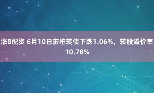 涨8配资 6月10日宏柏转债下跌1.06%，转股溢价率10.78%