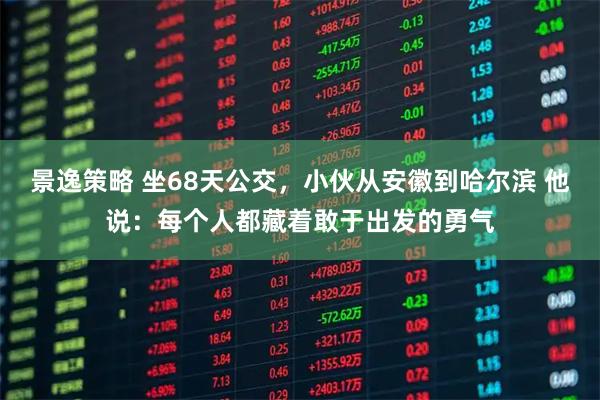 景逸策略 坐68天公交,小伙从安徽到哈尔滨 他说:每个人都藏着敢于出发的勇气