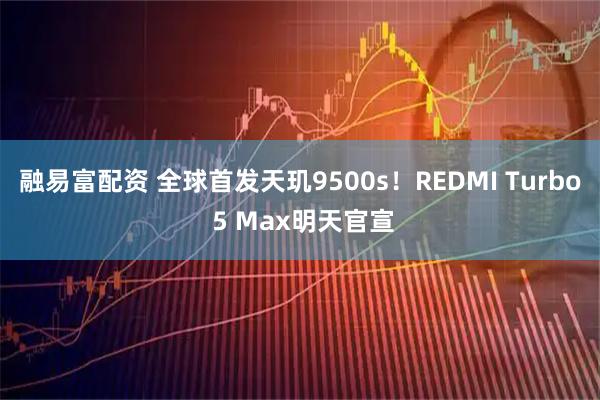 融易富配资 全球首发天玑9500s！REDMI Turbo 5 Max明天官宣