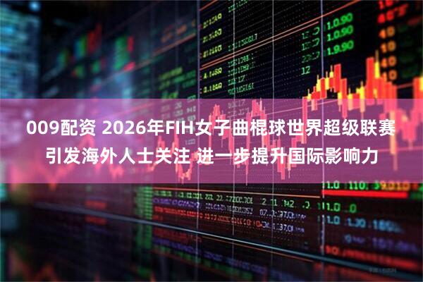 009配资 2026年FIH女子曲棍球世界超级联赛引发海外人士关注 进一步提升国际影响力