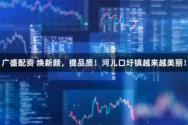 广盛配资 焕新颜，提品质！河儿口圩镇越来越美丽！