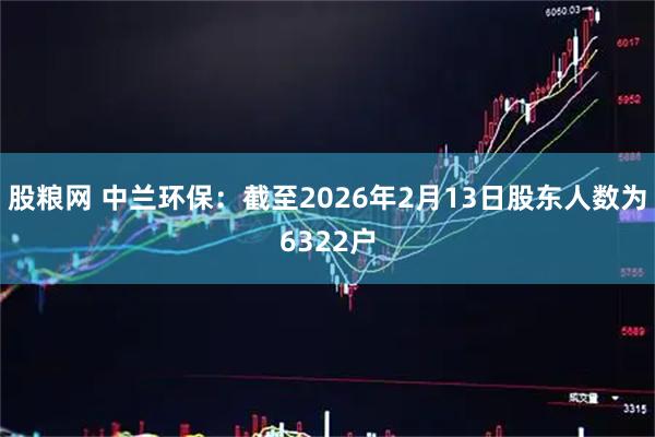 股粮网 中兰环保：截至2026年2月13日股东人数为6322户