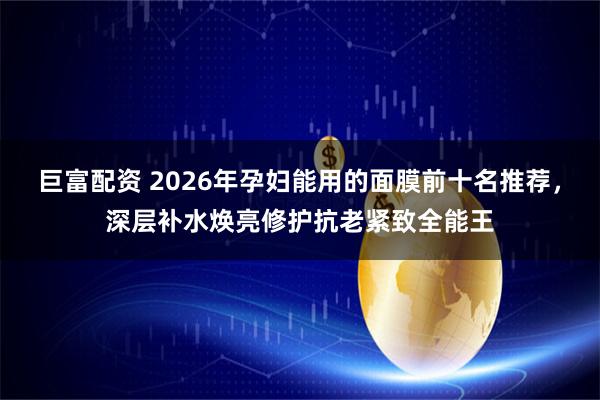 巨富配资 2026年孕妇能用的面膜前十名推荐,深层补水焕亮修护抗老紧致全能王