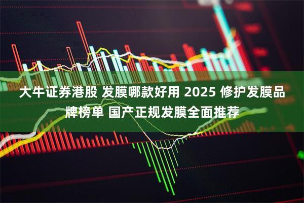 大牛证券港股 发膜哪款好用 2025 修护发膜品牌榜单 国产正规发膜全面推荐