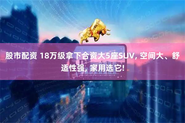 股市配资 18万级拿下合资大5座SUV, 空间大、舒适性强, 家用选它!