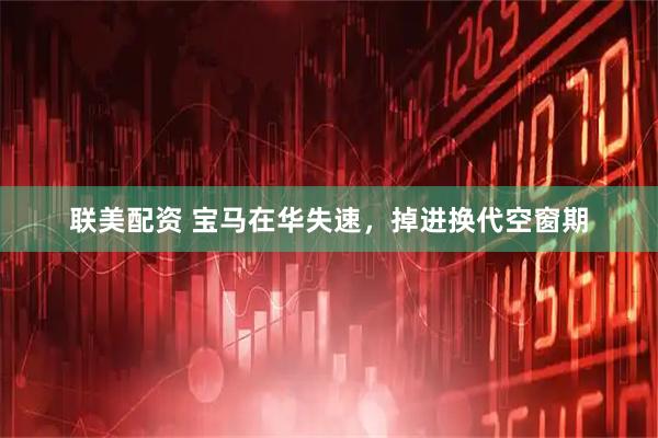 联美配资 宝马在华失速,掉进换代空窗期