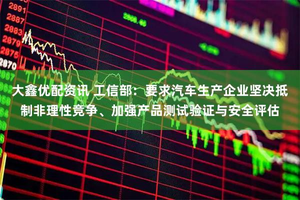 大鑫优配资讯 工信部:要求汽车生产企业坚决抵制非理性竞争、加强产品测试验证与安全评估