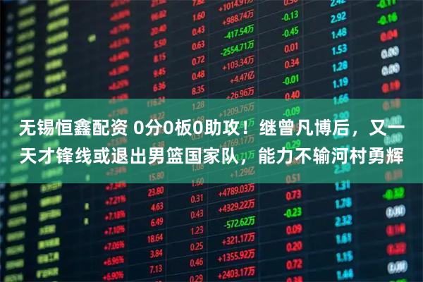 无锡恒鑫配资 0分0板0助攻！继曾凡博后，又一天才锋线或退出男篮国家队，能力不输河村勇辉