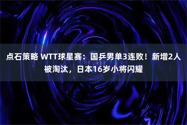 点石策略 WTT球星赛：国乒男单3连败！新增2人被淘汰，日本16岁小将闪耀