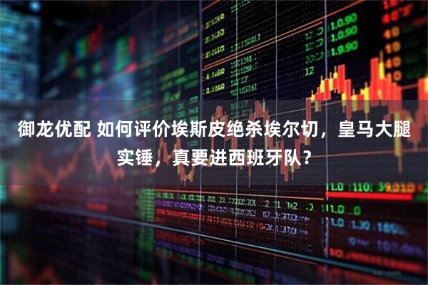 御龙优配 如何评价埃斯皮绝杀埃尔切,皇马大腿实锤,真要进西班牙队?