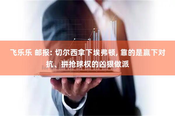 飞乐乐 邮报: 切尔西拿下埃弗顿, 靠的是赢下对抗、拼抢球权的凶狠做派