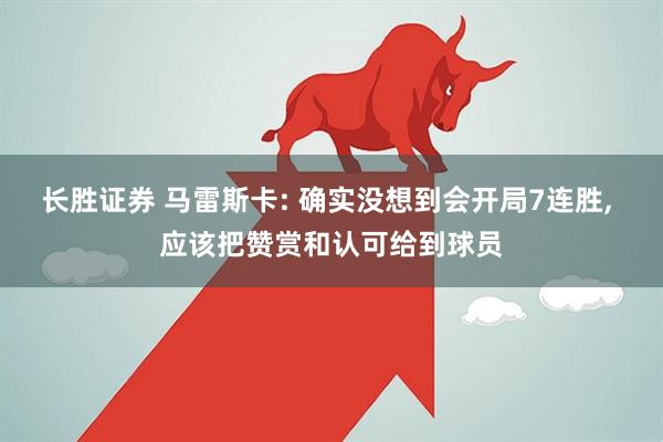 长胜证券 马雷斯卡: 确实没想到会开局7连胜, 应该把赞赏和认可给到球员